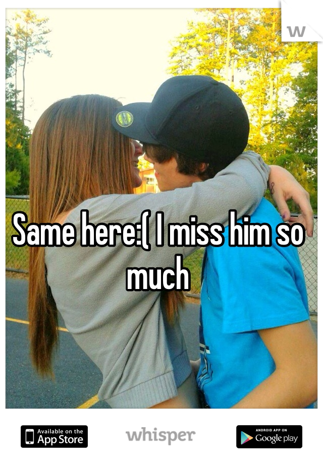 Same here:( I miss him so much