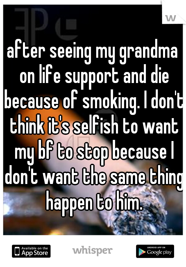 after seeing my grandma on life support and die because of smoking. I don't think it's selfish to want my bf to stop because I don't want the same thing happen to him.