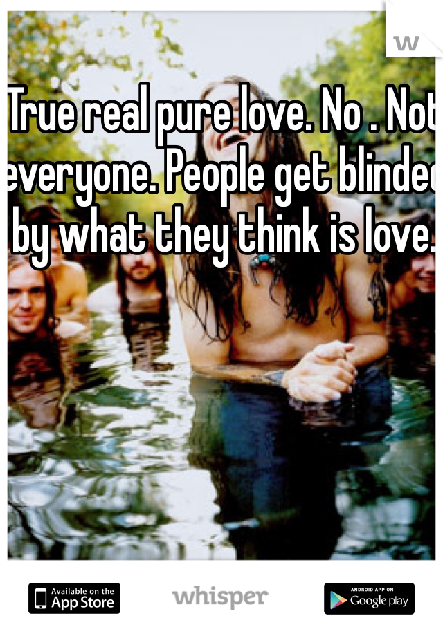 True real pure love. No . Not everyone. People get blinded by what they think is love.