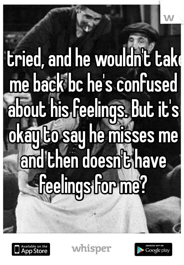 I tried, and he wouldn't take me back bc he's confused about his feelings. But it's okay to say he misses me and then doesn't have feelings for me?