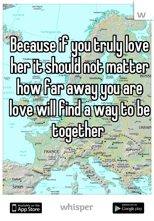 Because if you truly love her it should not matter how far away you are love will find a way to be together 