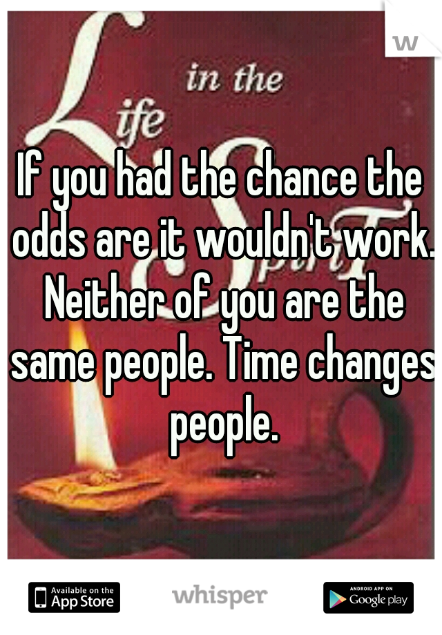 If you had the chance the odds are it wouldn't work. Neither of you are the same people. Time changes people.