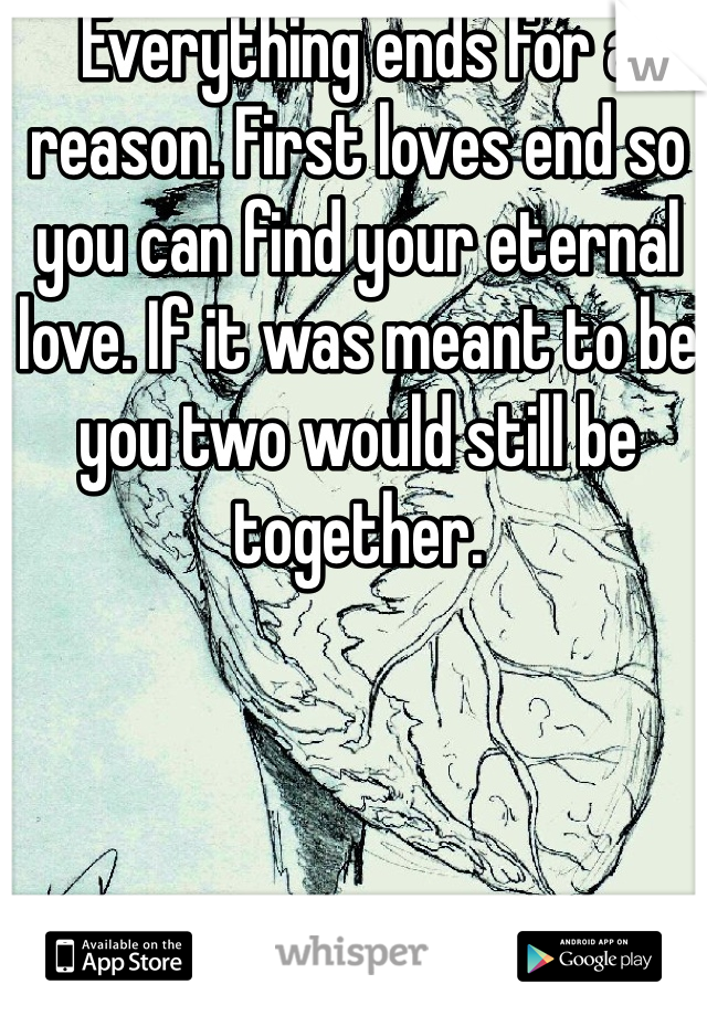 Everything ends for a reason. First loves end so you can find your eternal love. If it was meant to be you two would still be together. 