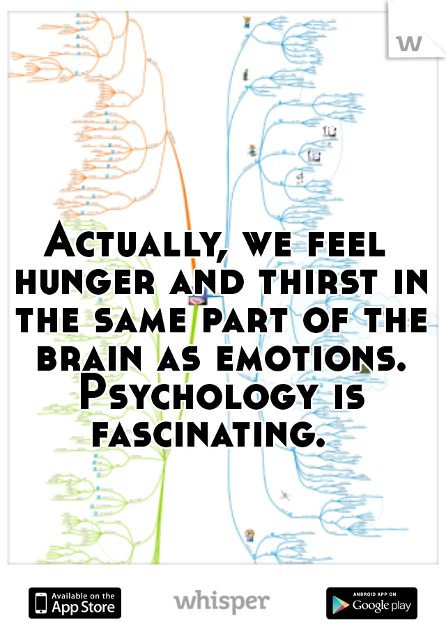 Actually, we feel hunger and thirst in the same part of the brain as emotions. Psychology is fascinating.  
