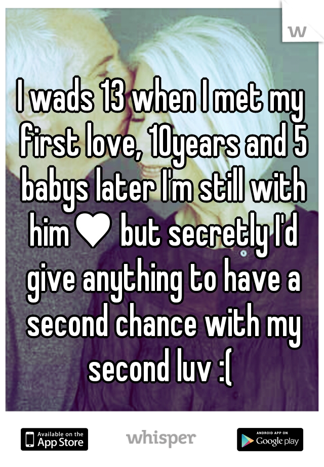 I wads 13 when I met my first love, 10years and 5 babys later I'm still with him♥ but secretly I'd give anything to have a second chance with my second luv :( 