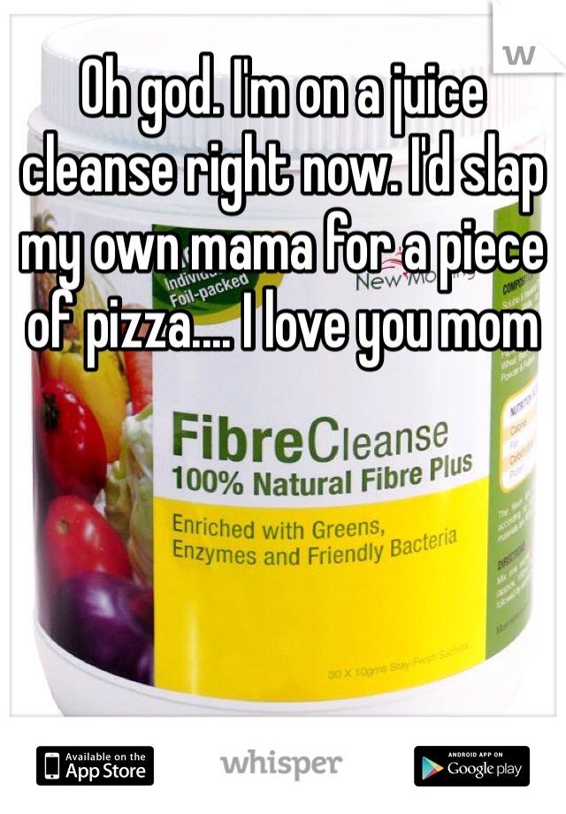 Oh god. I'm on a juice cleanse right now. I'd slap my own mama for a piece of pizza.... I love you mom
