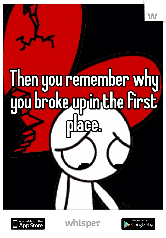 Then you remember why you broke up in the first place.