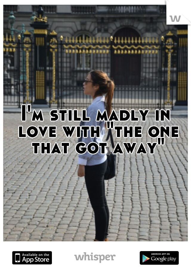 I'm still madly in love with "the one that got away"