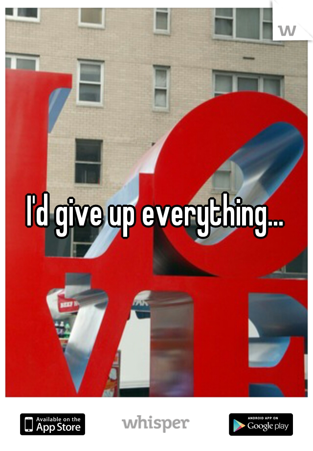 I'd give up everything...