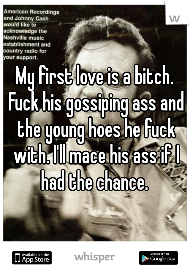 My first love is a bitch. Fuck his gossiping ass and the young hoes he fuck with. I'll mace his ass if I had the chance. 