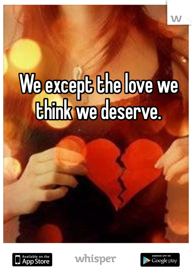 We except the love we think we deserve. 