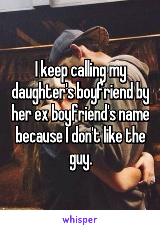 I keep calling my daughter's boyfriend by her ex boyfriend's name because I don't like the guy.