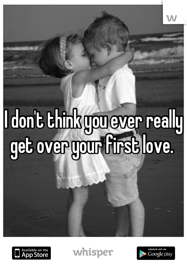 I don't think you ever really get over your first love. 