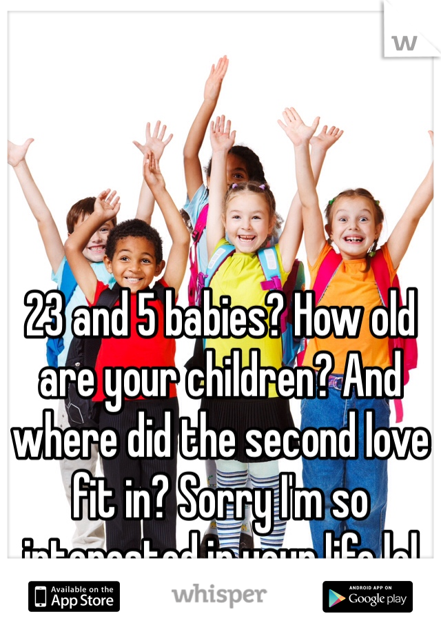 23 and 5 babies? How old are your children? And where did the second love fit in? Sorry I'm so interested in your life lol 