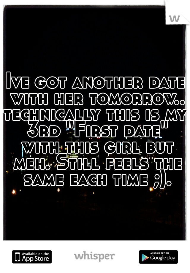 Ive got another date with her tomorrow..
technically this is my 3rd "First date" with this girl but meh. Still feels the same each time ;).