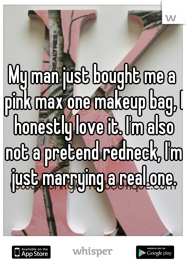 My man just bought me a pink max one makeup bag, I honestly love it. I'm also not a pretend redneck, I'm just marrying a real one.