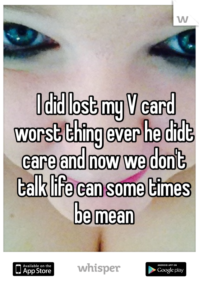  I did lost my V card worst thing ever he didt care and now we don't talk life can some times be mean    