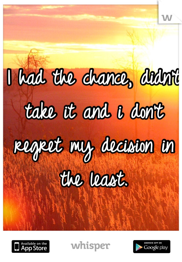 I had the chance, didn't take it and i don't regret my decision in the least.