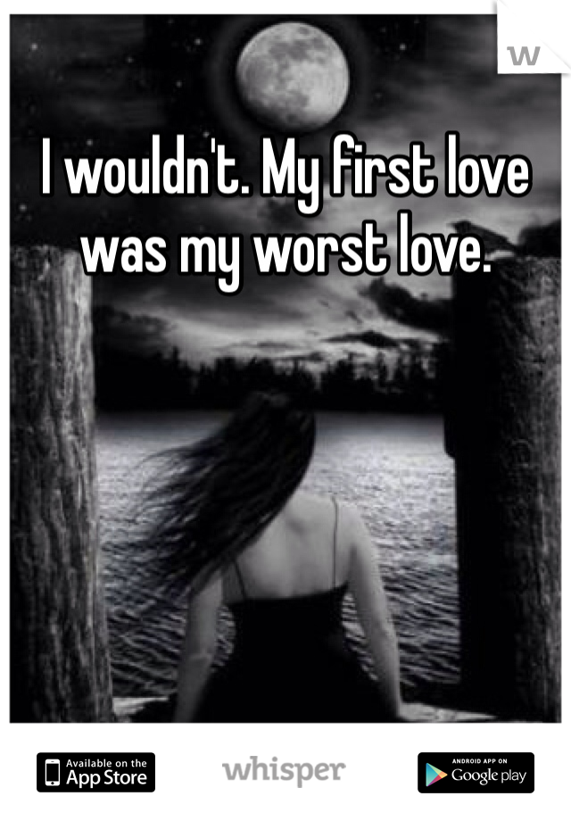 I wouldn't. My first love was my worst love. 