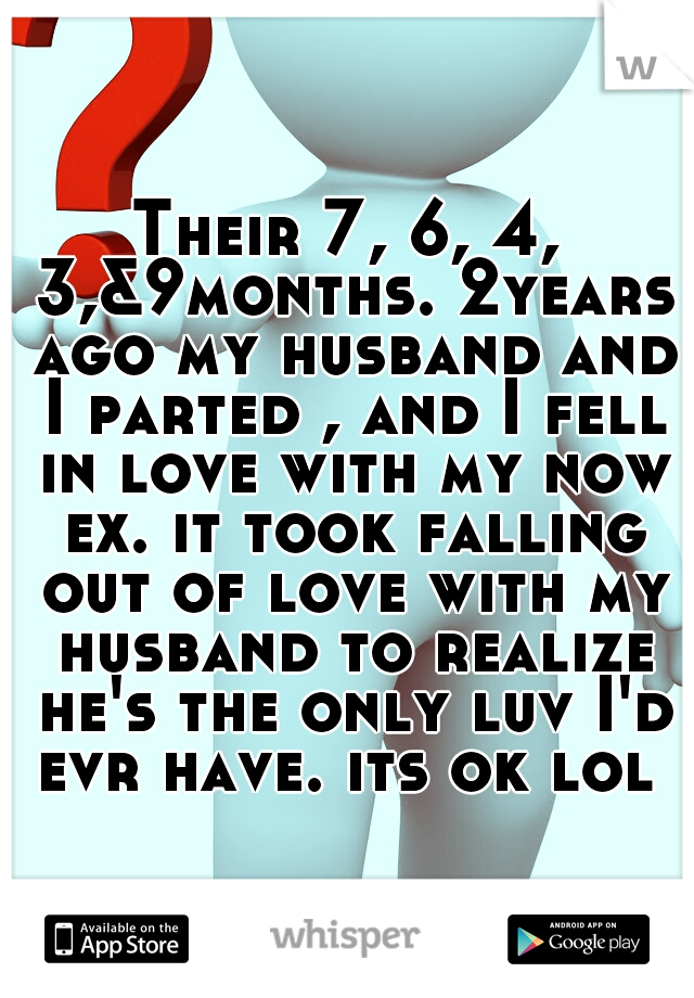 Their 7, 6, 4, 3,&9months. 2years ago my husband and I parted , and I fell in love with my now ex. it took falling out of love with my husband to realize he's the only luv I'd evr have. its ok lol 