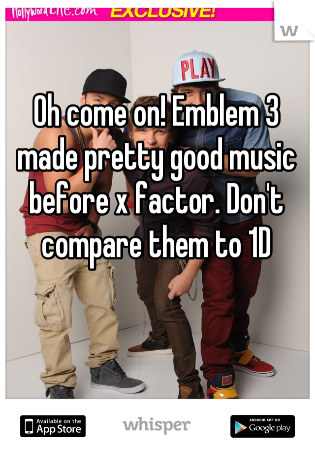 Oh come on! Emblem 3 made pretty good music before x factor. Don't compare them to 1D