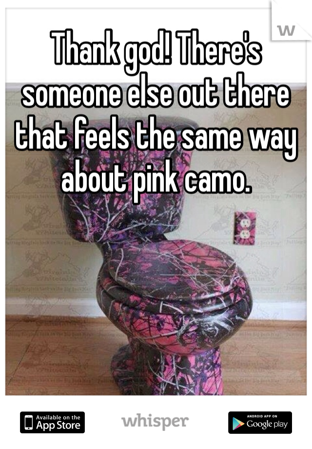 Thank god! There's someone else out there that feels the same way about pink camo.