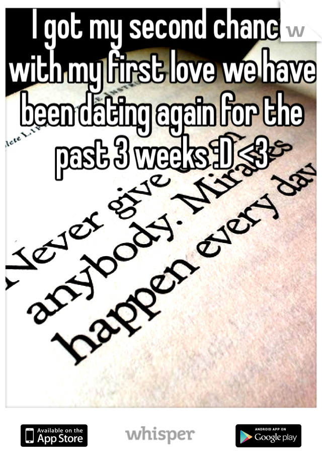 I got my second chance with my first love we have been dating again for the past 3 weeks :D <3