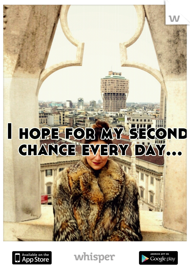 I hope for my second chance every day...