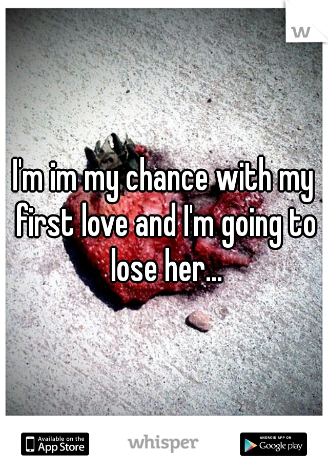 I'm im my chance with my first love and I'm going to lose her...