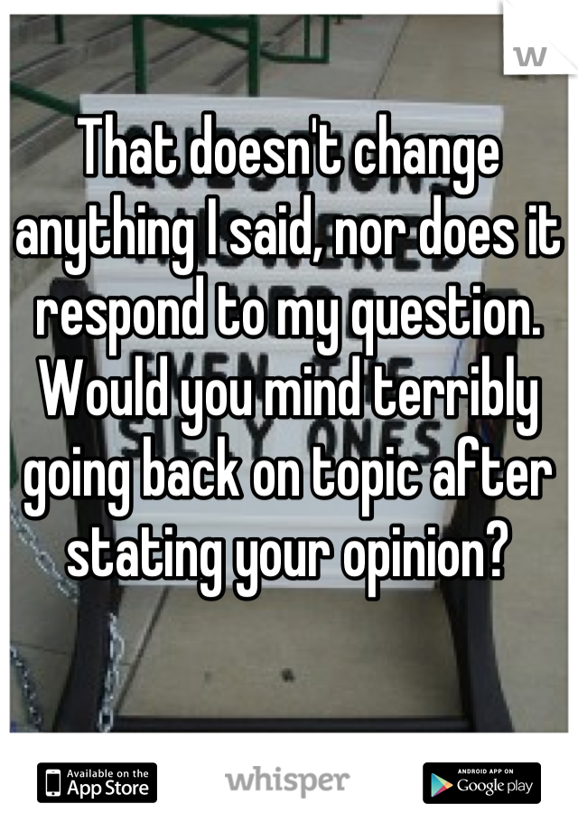 That doesn't change anything I said, nor does it respond to my question. Would you mind terribly going back on topic after stating your opinion?