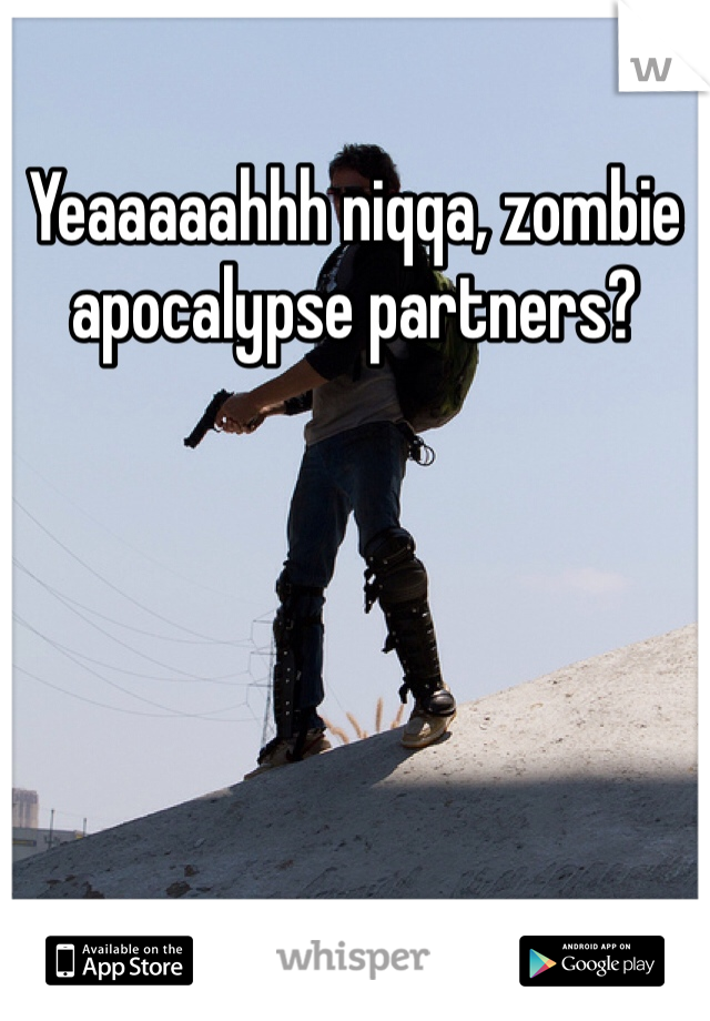 Yeaaaaahhh niqqa, zombie apocalypse partners?
