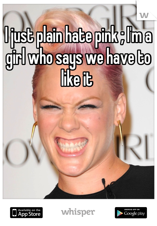 I just plain hate pink ; I'm a girl who says we have to like it 