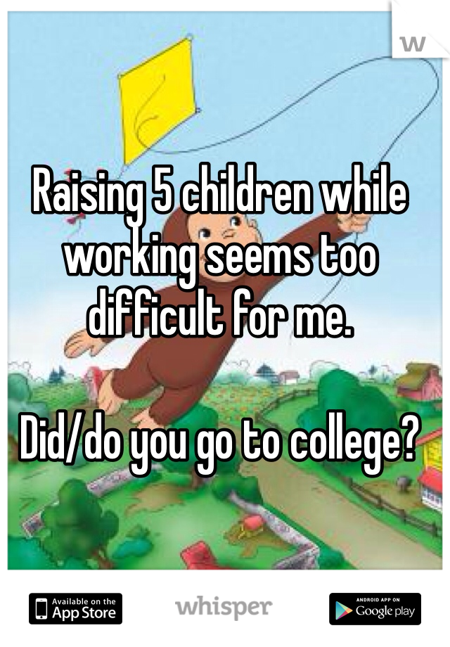 Raising 5 children while working seems too difficult for me.

Did/do you go to college?