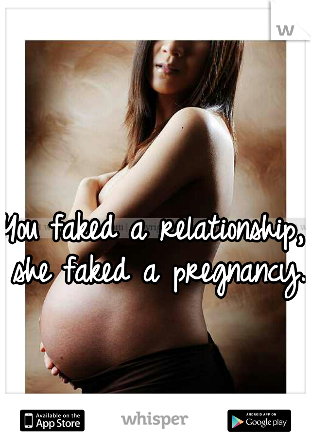 You faked a relationship, she faked a pregnancy.