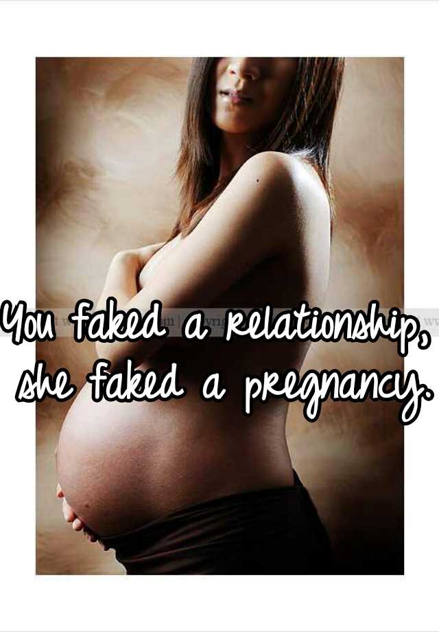 You faked a relationship, she faked a pregnancy.