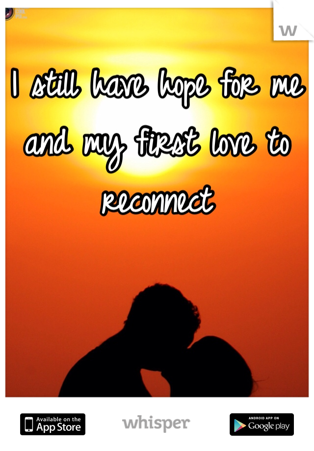 I still have hope for me and my first love to reconnect 