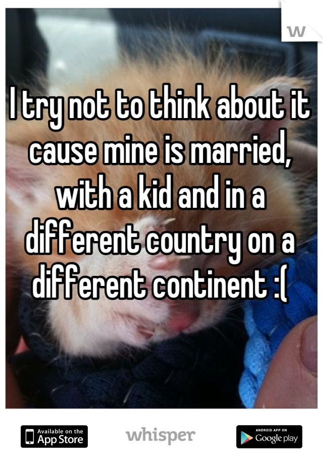 I try not to think about it cause mine is married, with a kid and in a different country on a different continent :(