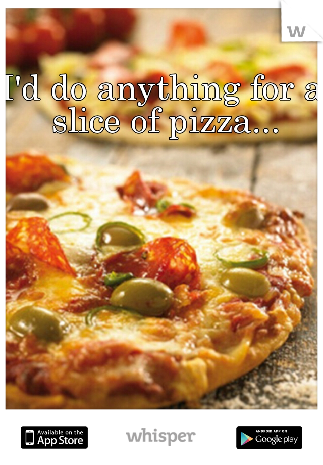 I'd do anything for a slice of pizza...