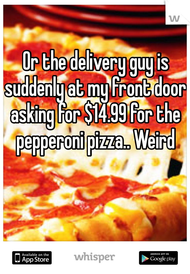 Or the delivery guy is suddenly at my front door asking for $14.99 for the pepperoni pizza.. Weird 