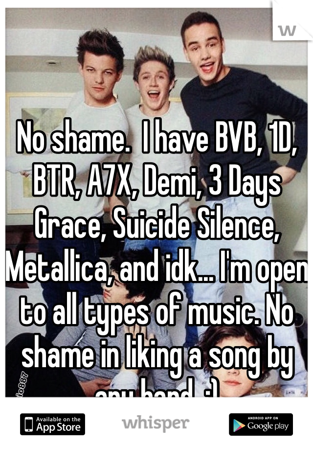 No shame.  I have BVB, 1D, BTR, A7X, Demi, 3 Days Grace, Suicide Silence, Metallica, and idk... I'm open to all types of music. No shame in liking a song by any band. :) 