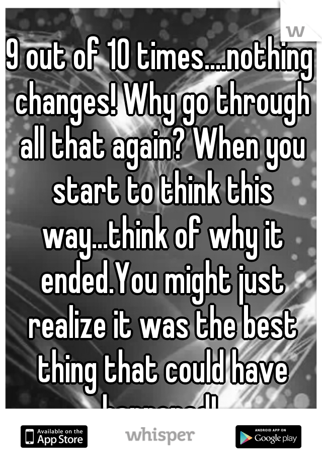 9 out of 10 times....nothing changes! Why go through all that again? When you start to think this way...think of why it ended.You might just realize it was the best thing that could have happened! 