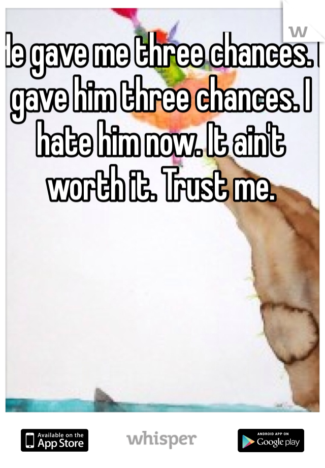 He gave me three chances. I gave him three chances. I hate him now. It ain't worth it. Trust me. 