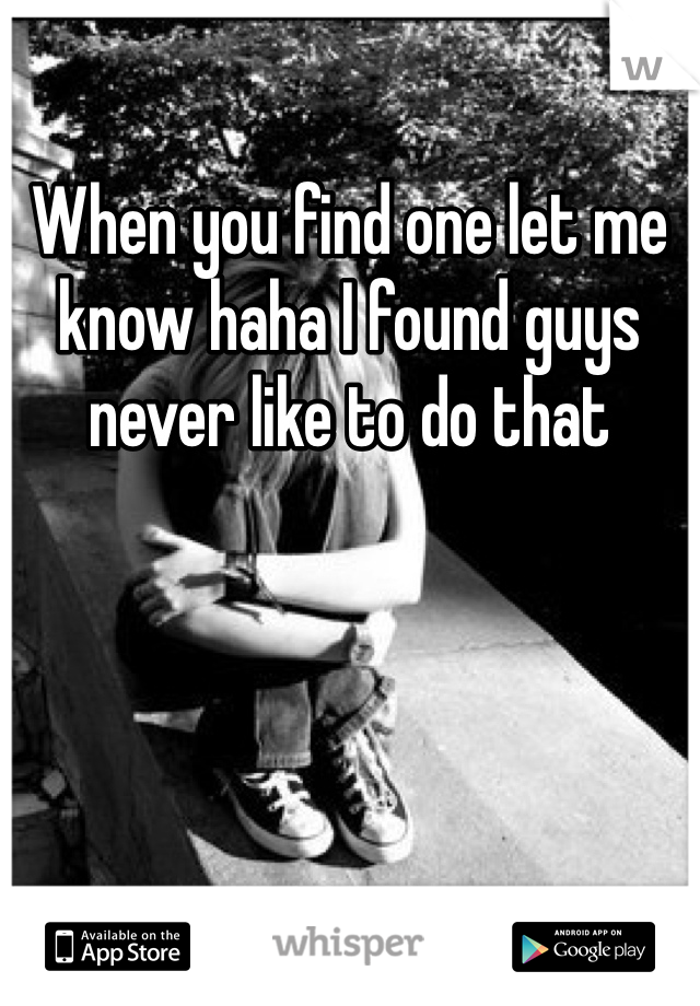 When you find one let me know haha I found guys never like to do that