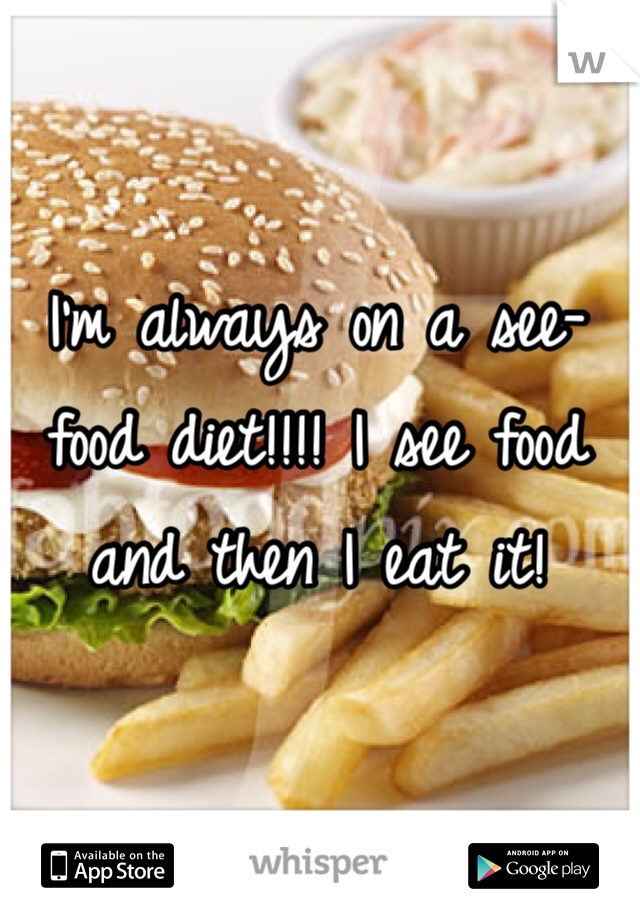 I'm always on a see-food diet!!!! I see food and then I eat it! 