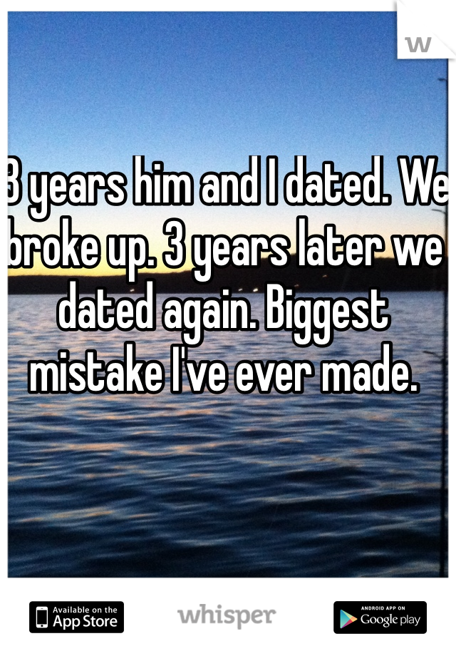  3 years him and I dated. We broke up. 3 years later we dated again. Biggest mistake I've ever made.