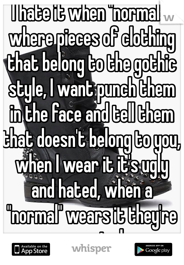 I hate it when "normals" where pieces of clothing that belong to the gothic style, I want punch them in the face and tell them that doesn't belong to you, when I wear it it's ugly and hated, when a "normal" wears it they're accepted 