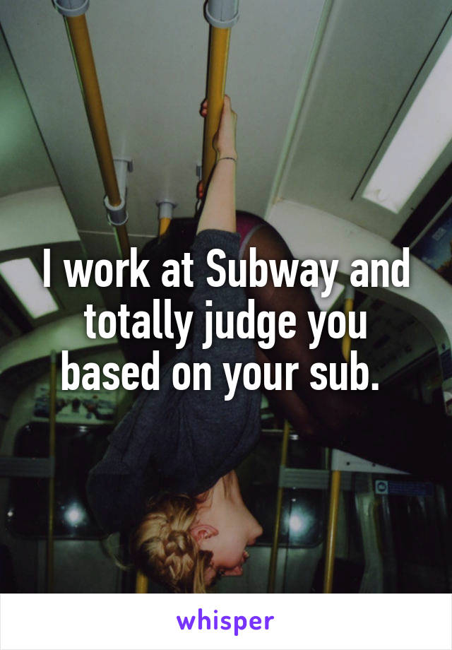 I work at Subway and totally judge you based on your sub. 