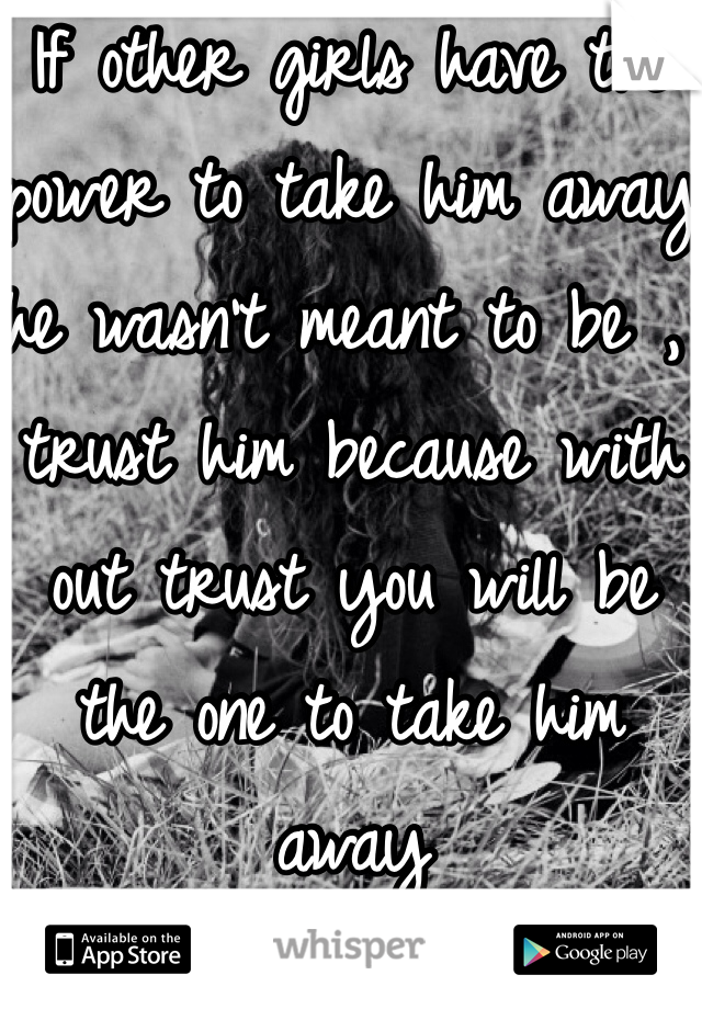 If other girls have the power to take him away he wasn't meant to be , trust him because with out trust you will be the one to take him away 