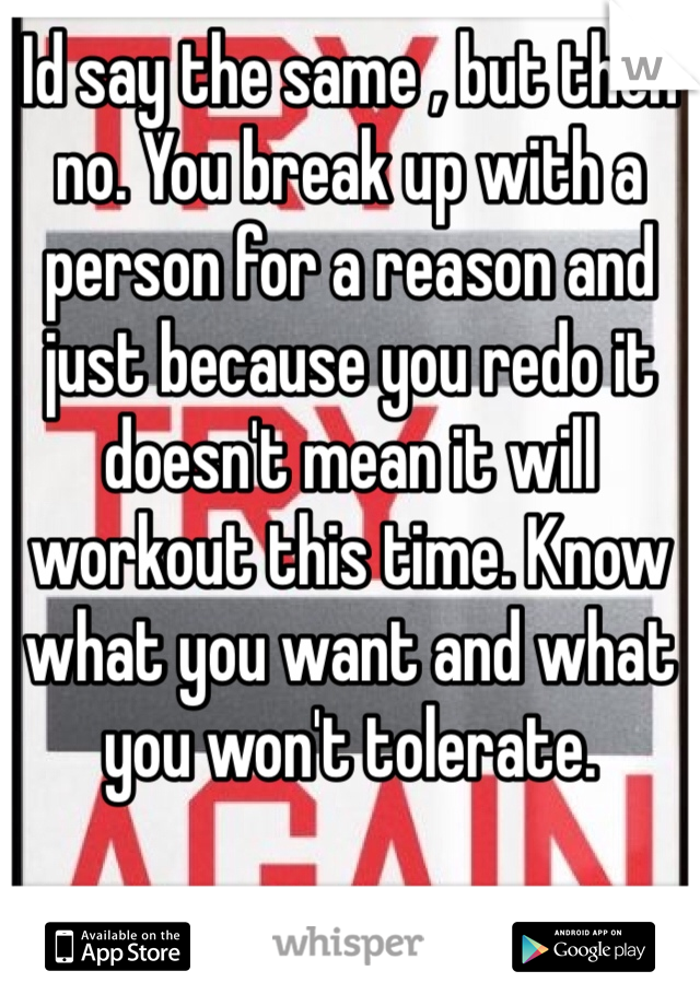 Id say the same , but then no. You break up with a person for a reason and just because you redo it doesn't mean it will workout this time. Know what you want and what you won't tolerate. 