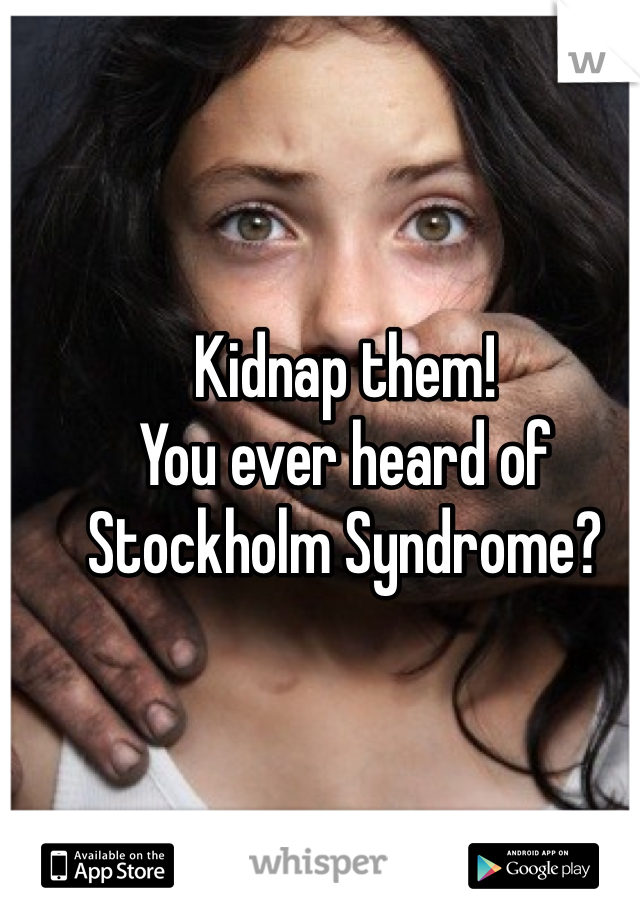 Kidnap them! 
You ever heard of Stockholm Syndrome? 